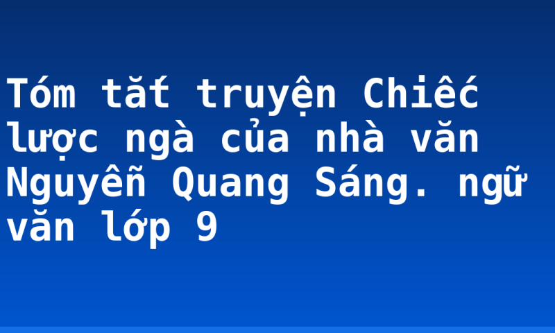 Tóm tắt truyện Chiếc lược ngà của nhà văn Nguyễn Quang Sáng. ngữ văn lớp 9