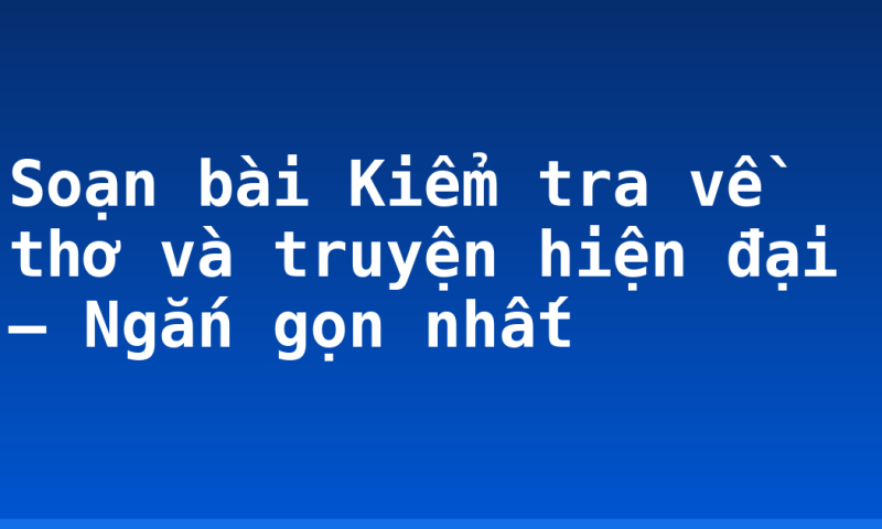 Soạn bài Kiểm tra về thơ và truyện hiện đại – Ngắn gọn nhất