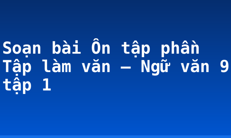 Soạn bài Ôn tập phần Tập làm văn – Ngữ văn 9 tập 1