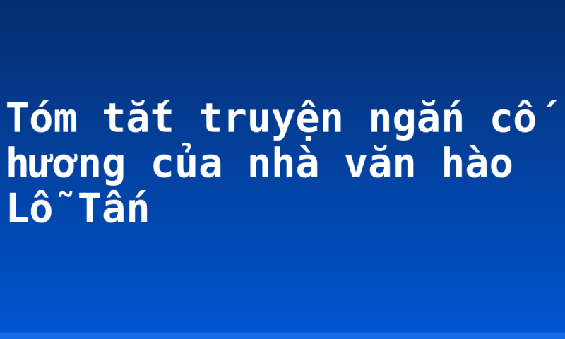 Tóm tắt truyện ngắn cố hương của nhà văn hào Lỗ Tấn