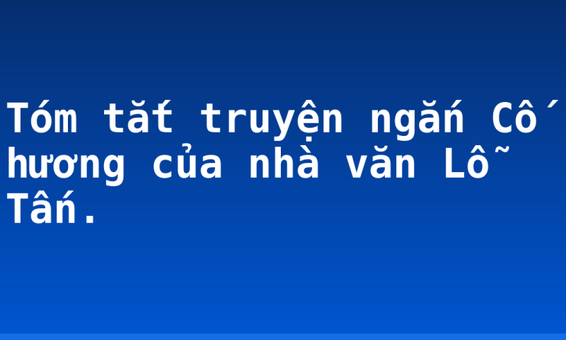Tóm tắt truyện ngắn Cố hương của nhà văn Lỗ Tấn.