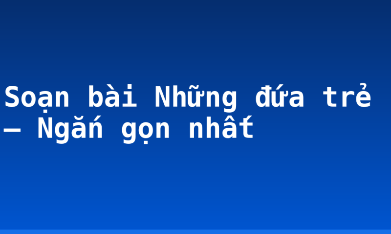 Soạn bài Những đứa trẻ – Ngắn gọn nhất