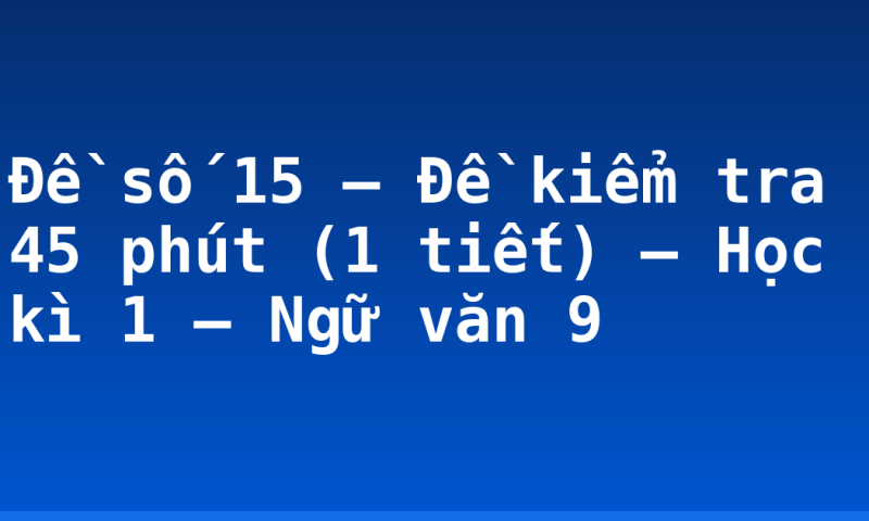 Đề số 15 – Đề kiểm tra 45 phút (1 tiết) – Học kì 1 – Ngữ văn 9
