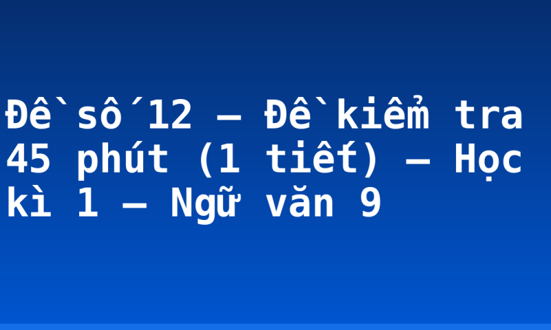 Đề số 12 – Đề kiểm tra 45 phút (1 tiết) – Học kì 1 – Ngữ văn 9