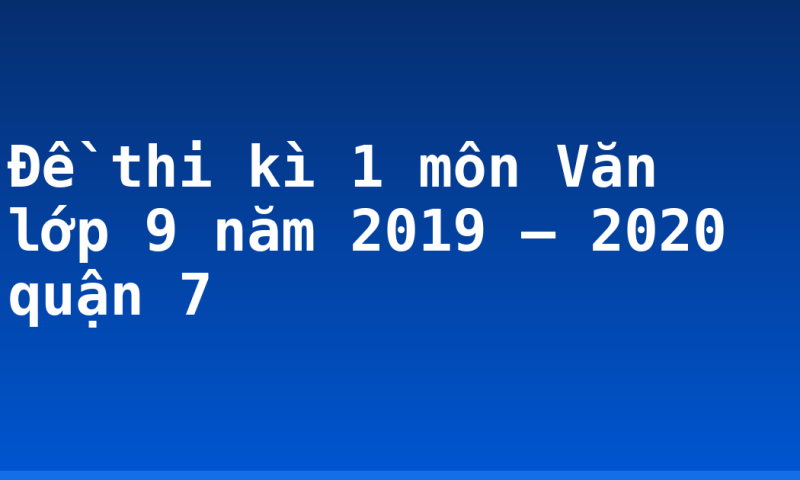 Đề thi kì 1 môn Văn lớp 9 năm 2019 – 2020 quận 7