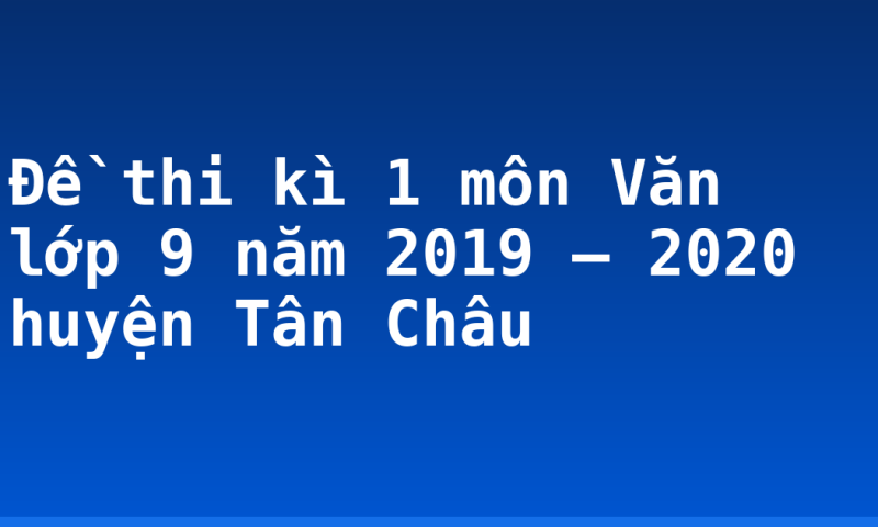 Đề thi kì 1 môn Văn lớp 9 năm 2019 – 2020 huyện Tân Châu