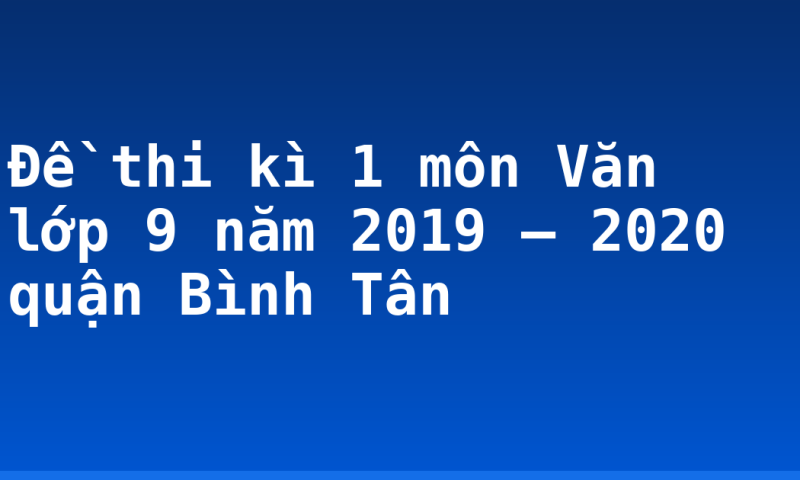 Đề thi kì 1 môn Văn lớp 9 năm 2019 – 2020 quận Bình Tân