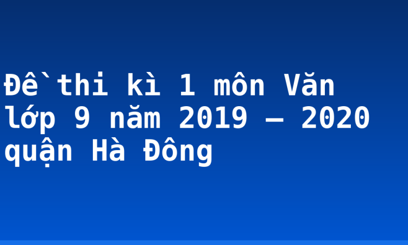 Đề thi kì 1 môn Văn lớp 9 năm 2019 – 2020 quận Hà Đông