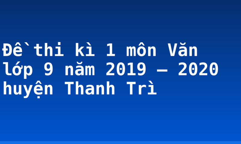Đề thi kì 1 môn Văn lớp 9 năm 2019 – 2020 huyện Thanh Trì