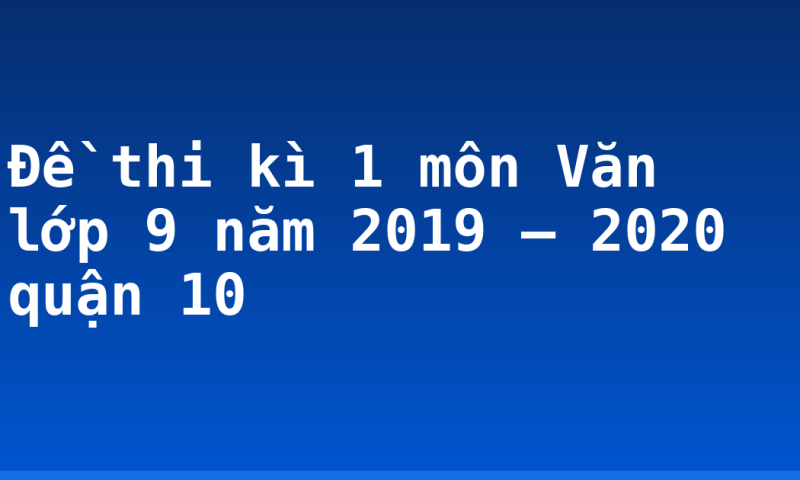 Đề thi kì 1 môn Văn lớp 9 năm 2019 – 2020 quận 10