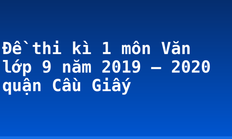 Đề thi kì 1 môn Văn lớp 9 năm 2019 – 2020 quận Cầu Giấy