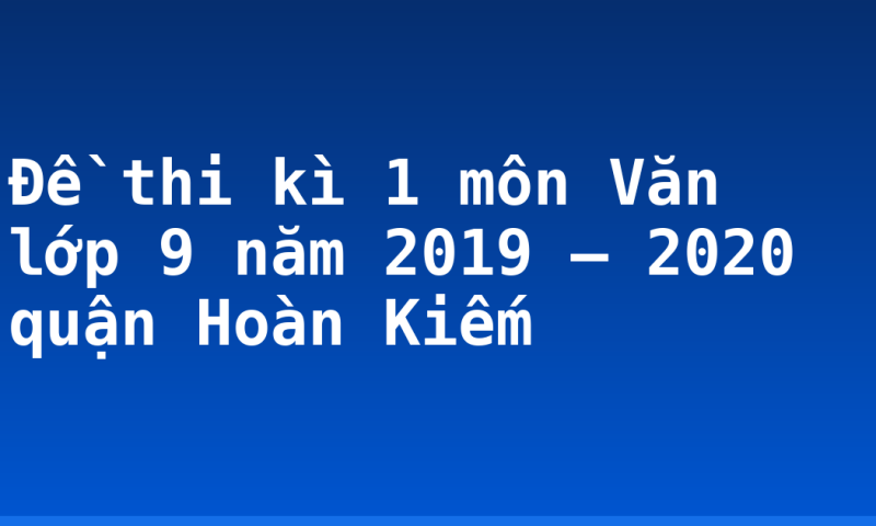 Đề thi kì 1 môn Văn lớp 9 năm 2019 – 2020 quận Hoàn Kiếm