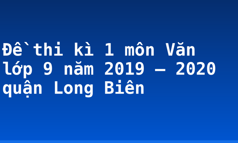 Đề thi kì 1 môn Văn lớp 9 năm 2019 – 2020 quận Long Biên