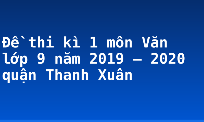 Đề thi kì 1 môn Văn lớp 9 năm 2019 – 2020 quận Thanh Xuân