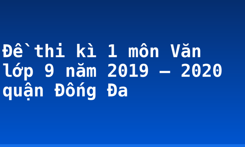 Đề thi kì 1 môn Văn lớp 9 năm 2019 – 2020 quận Đống Đa