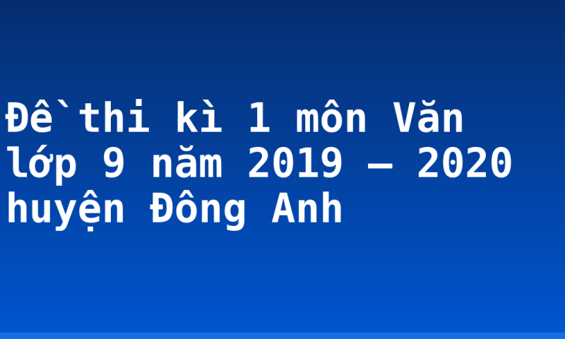 Đề thi kì 1 môn Văn lớp 9 năm 2019 – 2020 huyện Đông Anh
