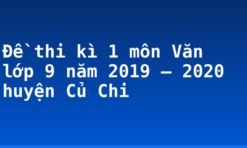 Đề thi kì 1 môn Văn lớp 9 năm 2019 – 2020 huyện Củ Chi