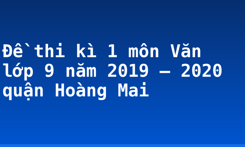 Đề thi kì 1 môn Văn lớp 9 năm 2019 – 2020 quận Hoàng Mai