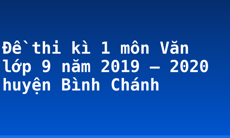 Đề thi kì 1 môn Văn lớp 9 năm 2019 – 2020 huyện Bình Chánh