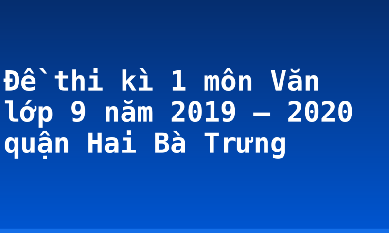 Đề thi kì 1 môn Văn lớp 9 năm 2019 – 2020 quận Hai Bà Trưng