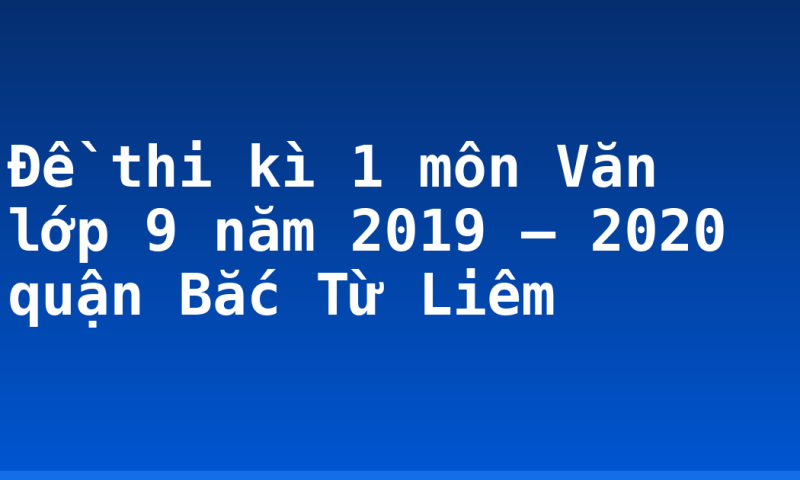 Đề thi kì 1 môn Văn lớp 9 năm 2019 – 2020 quận Bắc Từ Liêm