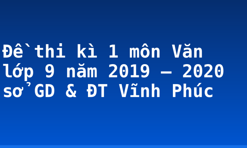 Đề thi kì 1 môn Văn lớp 9 năm 2019 – 2020 sở GD & ĐT Vĩnh Phúc