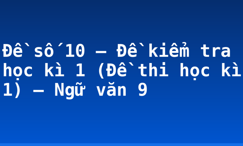 Đề số 10 – Đề kiểm tra học kì 1 (Đề thi học kì 1) – Ngữ văn 9