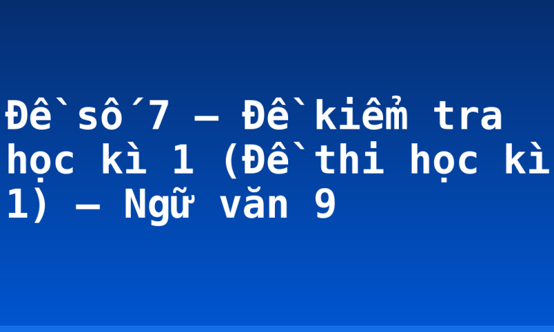 Đề số 7 – Đề kiểm tra học kì 1 (Đề thi học kì 1) – Ngữ văn 9