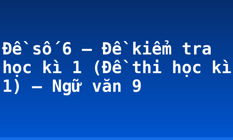Đề số 6 – Đề kiểm tra học kì 1 (Đề thi học kì 1) – Ngữ văn 9