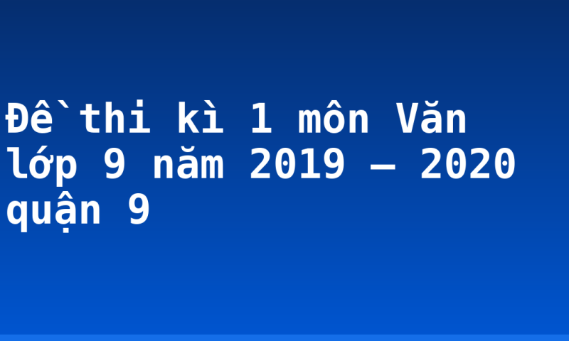 Đề thi kì 1 môn Văn lớp 9 năm 2019 – 2020 quận 9