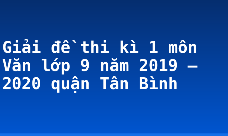 Giải đề thi kì 1 môn Văn lớp 9 năm 2019 – 2020 quận Tân Bình
