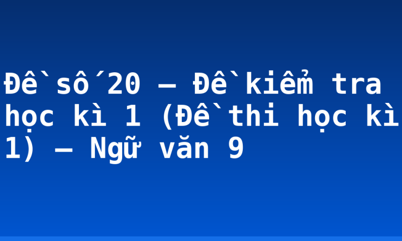 Đề số 20 – Đề kiểm tra học kì 1 (Đề thi học kì 1) – Ngữ văn 9