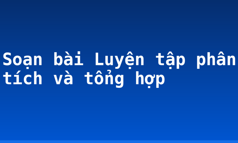 Soạn bài Luyện tập phân tích và tổng hợp