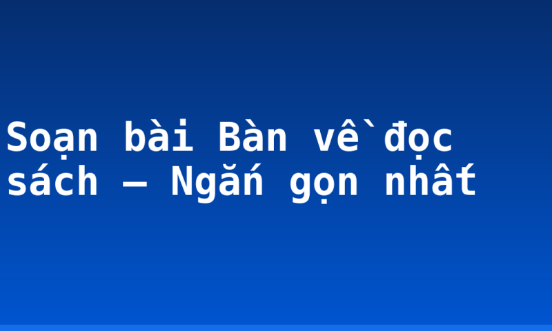 Soạn bài Bàn về đọc sách – Ngắn gọn nhất