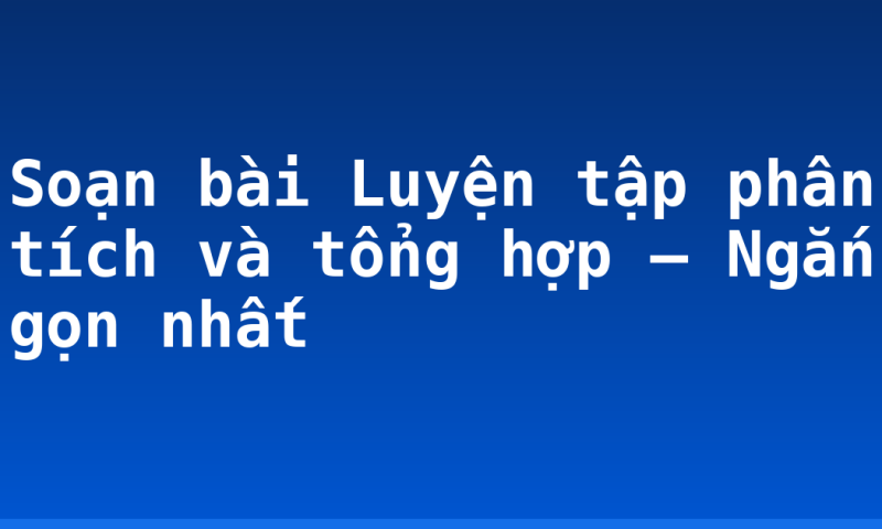 Soạn bài Luyện tập phân tích và tổng hợp – Ngắn gọn nhất
