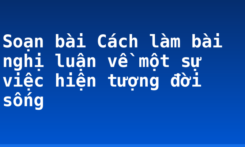 Soạn bài Cách làm bài nghị luận về một sự việc hiện tượng đời sống