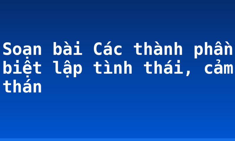 Soạn bài Các thành phần biệt lập tình thái, cảm thán