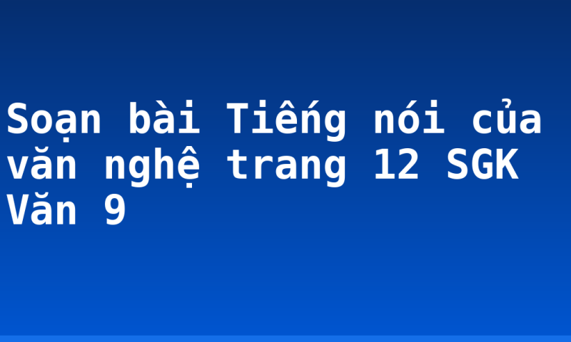 Soạn bài Tiếng nói của văn nghệ trang 12 SGK Văn 9