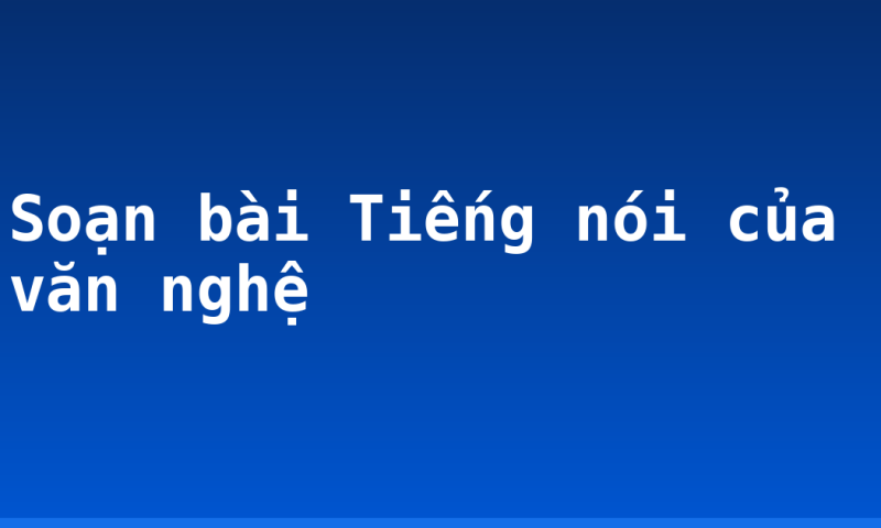 Soạn bài Tiếng nói của văn nghệ