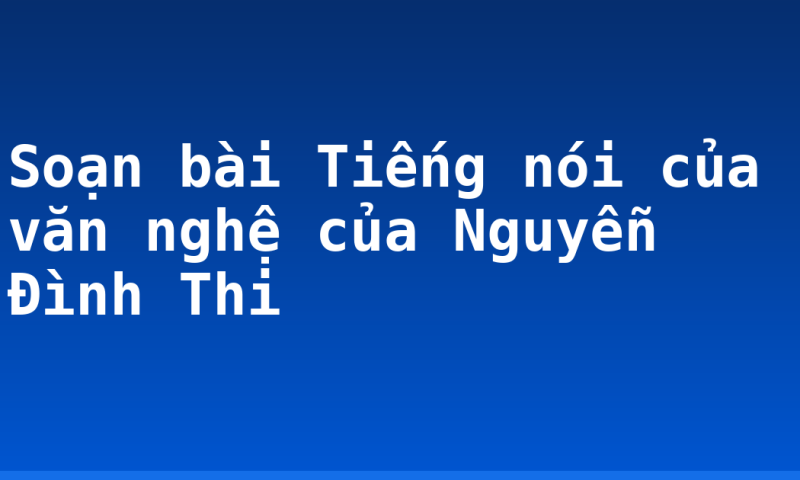 Soạn bài Tiếng nói của văn nghệ của Nguyễn Đình Thi
