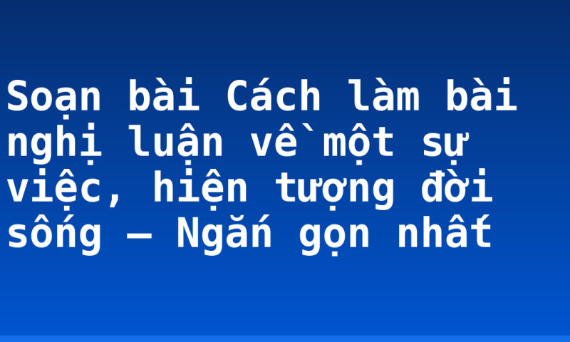 Soạn bài Cách làm bài nghị luận về một sự việc, hiện tượng đời sống – Ngắn gọn nhất