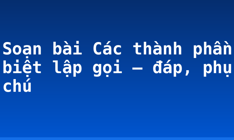 Soạn bài Các thành phần biệt lập gọi – đáp, phụ chú