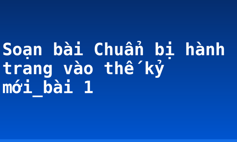 Soạn bài Chuẩn bị hành trang vào thế kỷ mới_bài 1