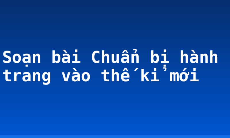 Soạn bài Chuẩn bị hành trang vào thế kỉ mới