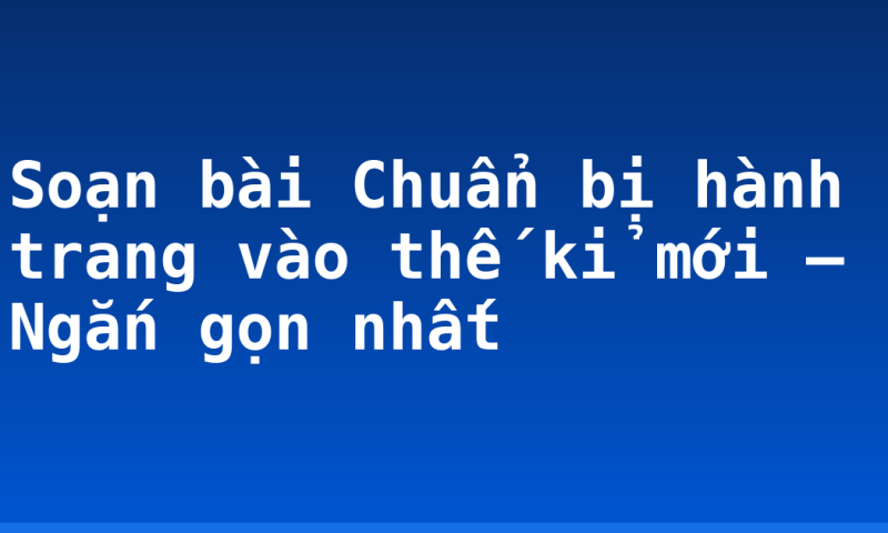 Soạn bài Chuẩn bị hành trang vào thế kỉ mới – Ngắn gọn nhất