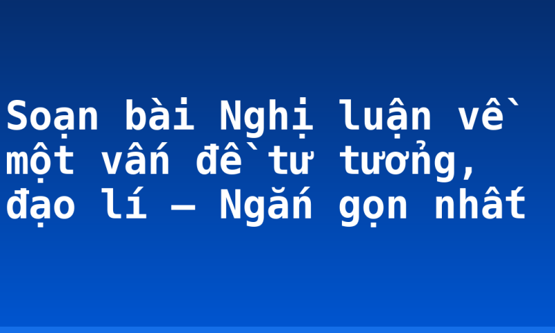 Soạn bài Nghị luận về một vấn đề tư tưởng, đạo lí – Ngắn gọn nhất