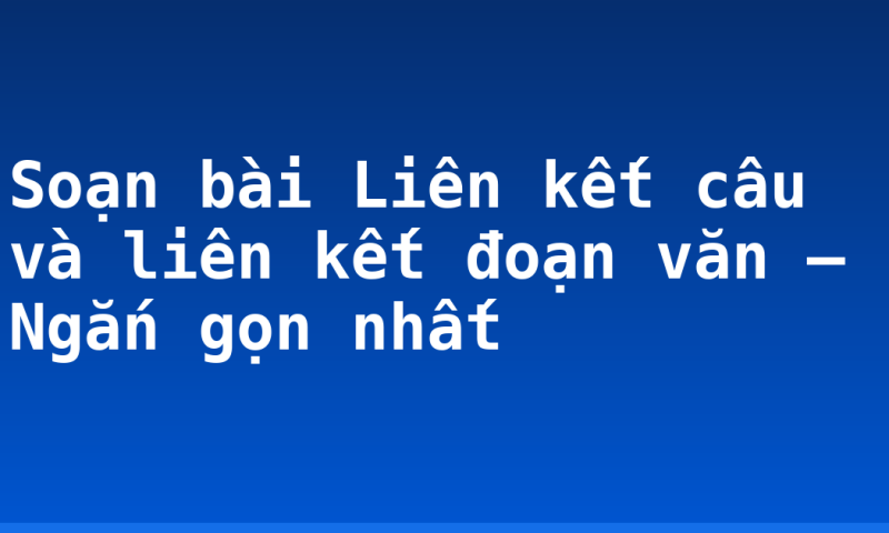 Soạn bài Liên kết câu và liên kết đoạn văn – Ngắn gọn nhất
