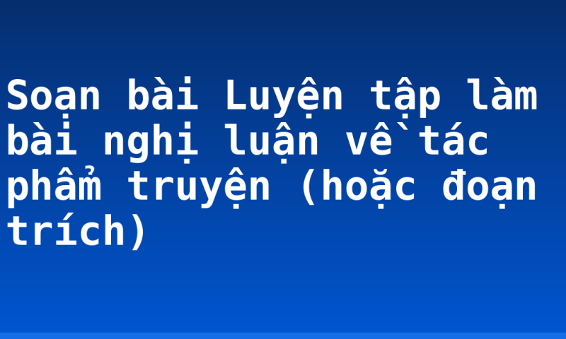 Soạn bài Luyện tập làm bài nghị luận về tác phẩm truyện (hoặc đoạn trích)