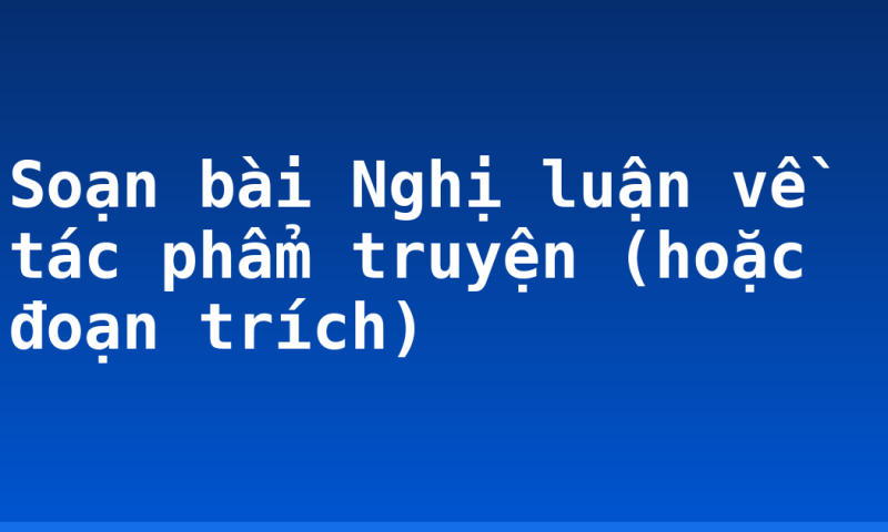 Soạn bài Nghị luận về tác phẩm truyện (hoặc đoạn trích)