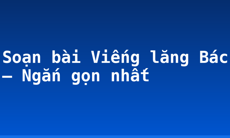 Soạn bài Viếng lăng Bác – Ngắn gọn nhất